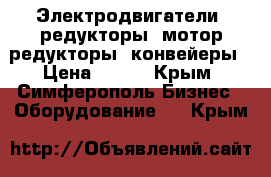 Электродвигатели, редукторы, мотор-редукторы, конвейеры › Цена ­ 123 - Крым, Симферополь Бизнес » Оборудование   . Крым